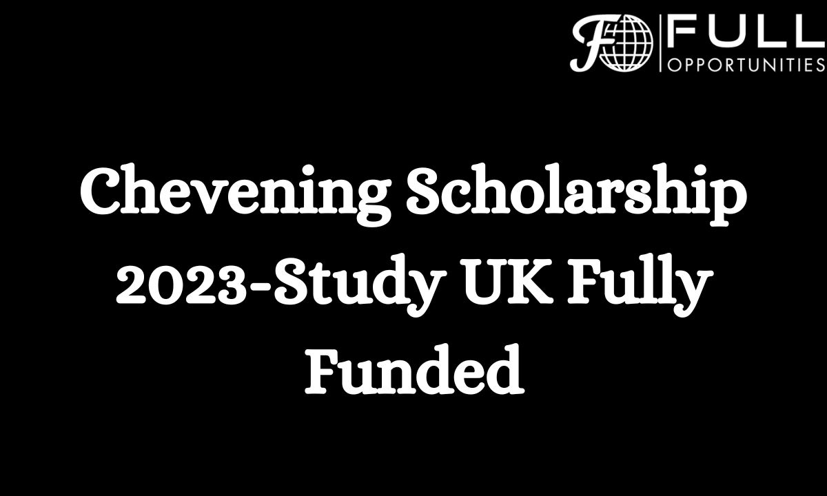 Chevening Scholarship 2023-Study UK Fully Funded, Application Process, Eligibility & Selection Process